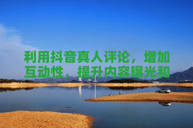 利用抖音真人评论，增加互动性，提升内容曝光和流量。