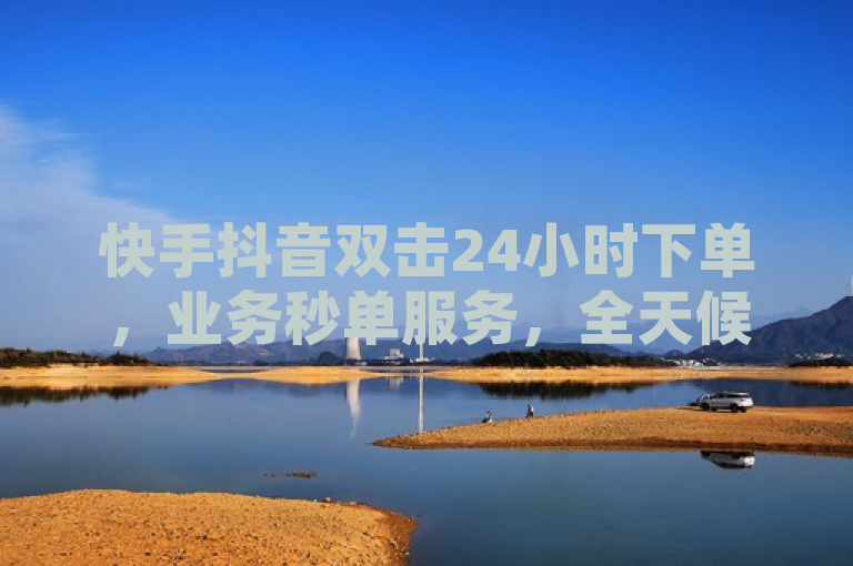 快手抖音双击24小时下单，业务秒单服务，全天候不间断。
