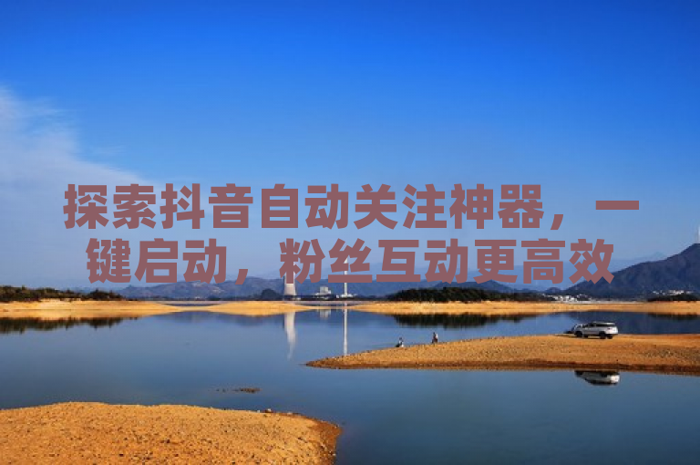 探索抖音自动关注神器，一键启动，粉丝互动更高效。