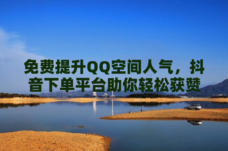 免费提升QQ空间人气，抖音下单平台助你轻松获赞。