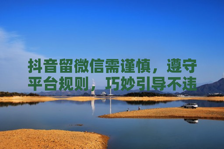 抖音留微信需谨慎，遵守平台规则，巧妙引导不违规。