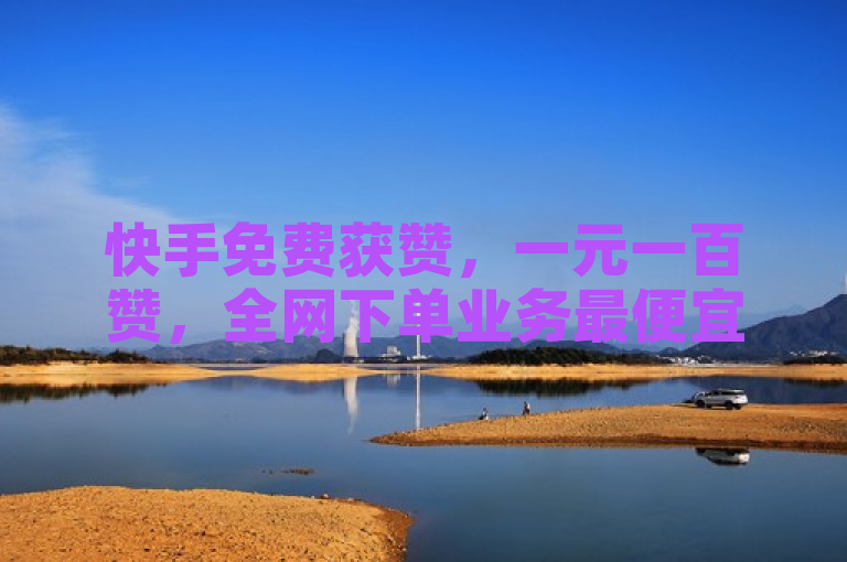 快手免费获赞，一元一百赞，全网下单业务最便宜！