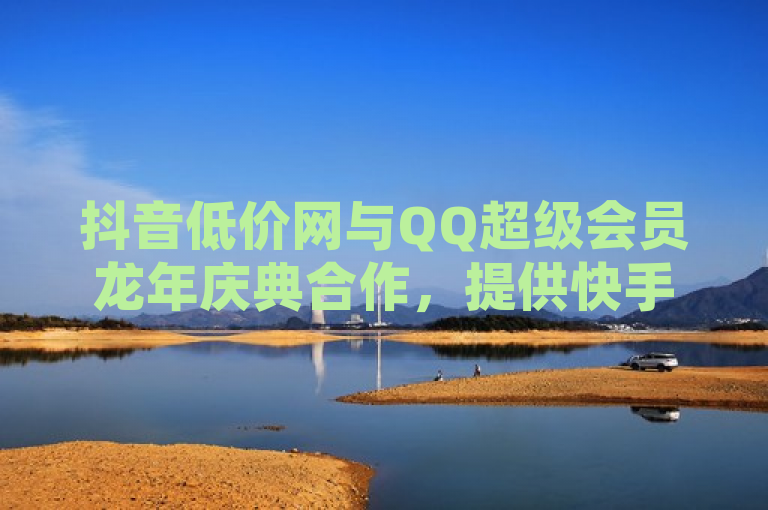 抖音低价网与QQ超级会员龙年庆典合作，提供快手免费打call自助平台服务。