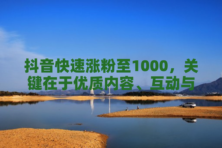 抖音快速涨粉至1000，关键在于优质内容、互动与热门话题结合。