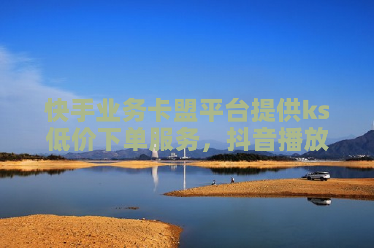 快手业务卡盟平台提供ks低价下单服务，抖音播放量可低至1元/万次。