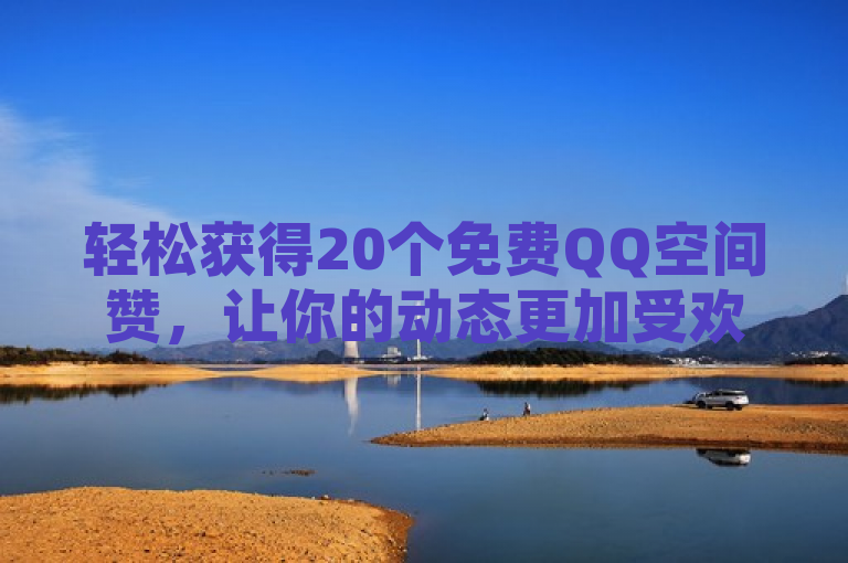 轻松获得20个免费QQ空间赞，让你的动态更加受欢迎！