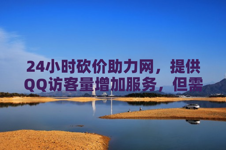 24小时砍价助力网，提供QQ访客量增加服务，但需注意1人浏览量2可能存在刷量嫌疑。