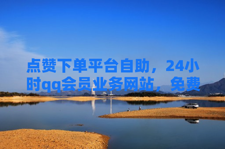 点赞下单平台自助，24小时qq会员业务网站，免费引流推广工具。