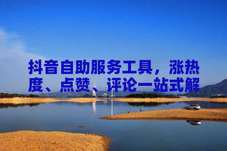 抖音自助服务工具，涨热度、点赞、评论一站式解决方案。
