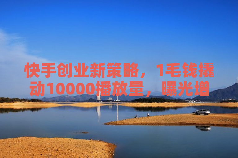 快手创业新策略，1毛钱撬动10000播放量，曝光增长10倍。
