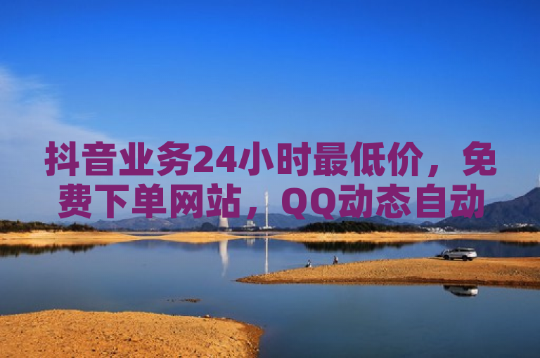 抖音业务24小时最低价，免费下单网站，QQ动态自动秒赞！