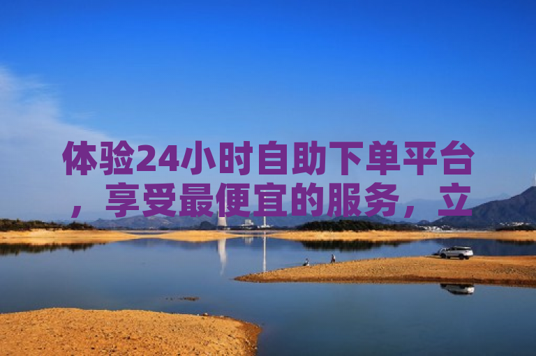 体验24小时自助下单平台，享受最便宜的服务，立即下单！