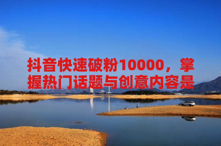 抖音快速破粉10000，掌握热门话题与创意内容是关键。