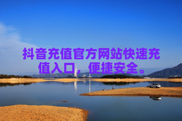抖音充值官方网站快速充值入口，便捷安全。