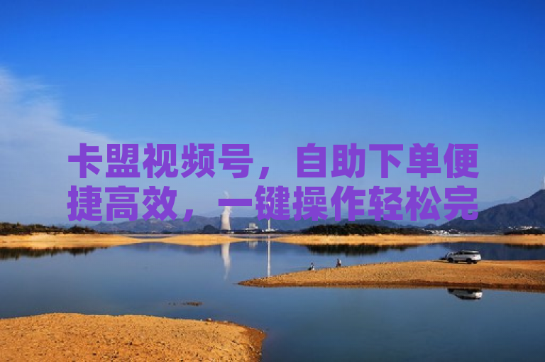 卡盟视频号，自助下单便捷高效，一键操作轻松完成。