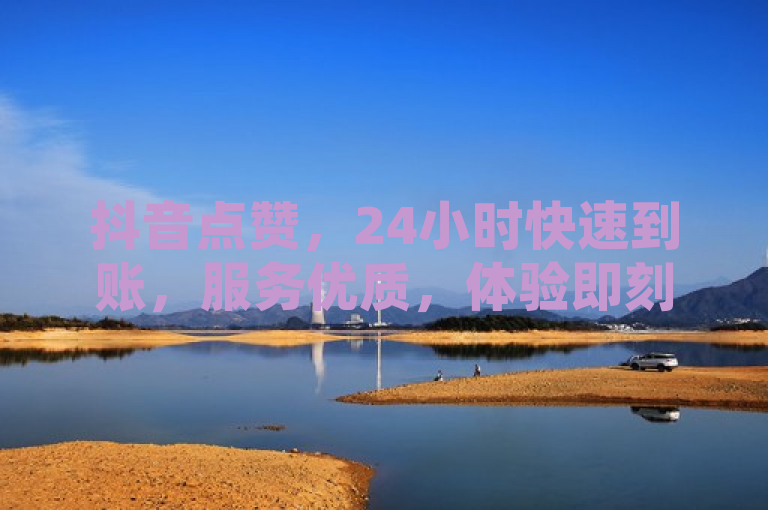 抖音点赞，24小时快速到账，服务优质，体验即刻升级！