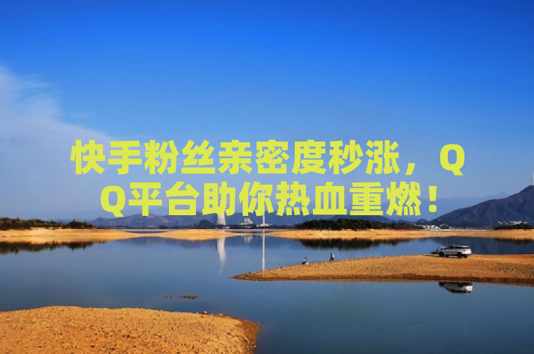 快手粉丝亲密度秒涨，QQ平台助你热血重燃！