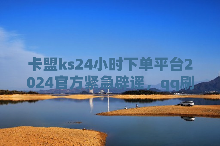 卡盟ks24小时下单平台2024官方紧急辟谣，qq刷访客人数免费服务不实。