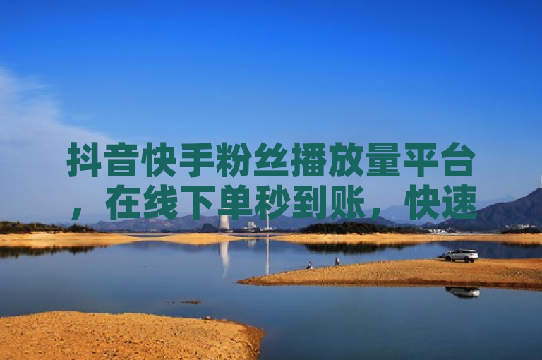 抖音快手粉丝播放量平台，在线下单秒到账，快速提升影响力。