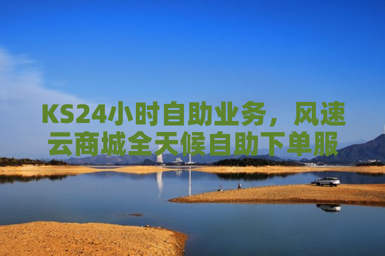 KS24小时自助业务，风速云商城全天候自助下单服务。