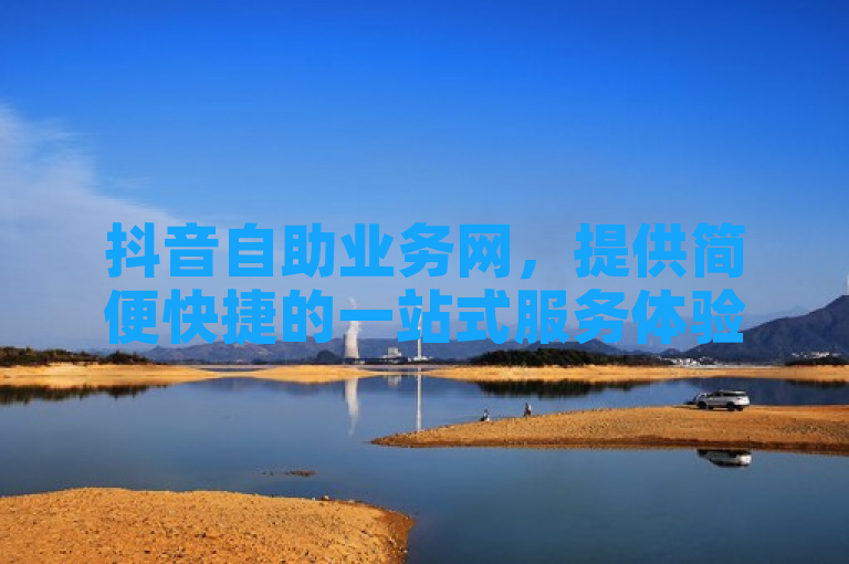 抖音自助业务网，提供简便快捷的一站式服务体验。