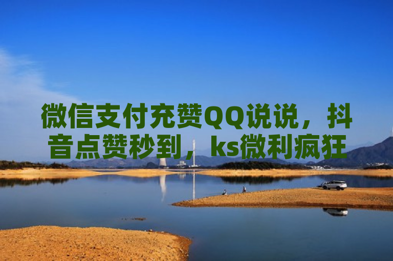 微信支付充赞QQ说说，抖音点赞秒到，ks微利疯狂！