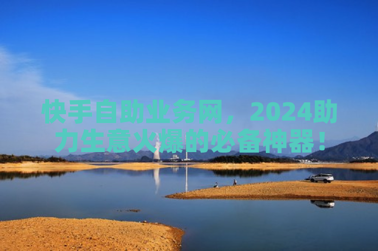 快手自助业务网，2024助力生意火爆的必备神器！
