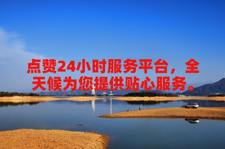 点赞24小时服务平台，全天候为您提供贴心服务。