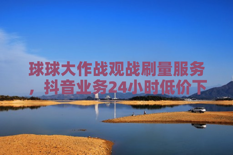 球球大作战观战刷量服务，抖音业务24小时低价下单。