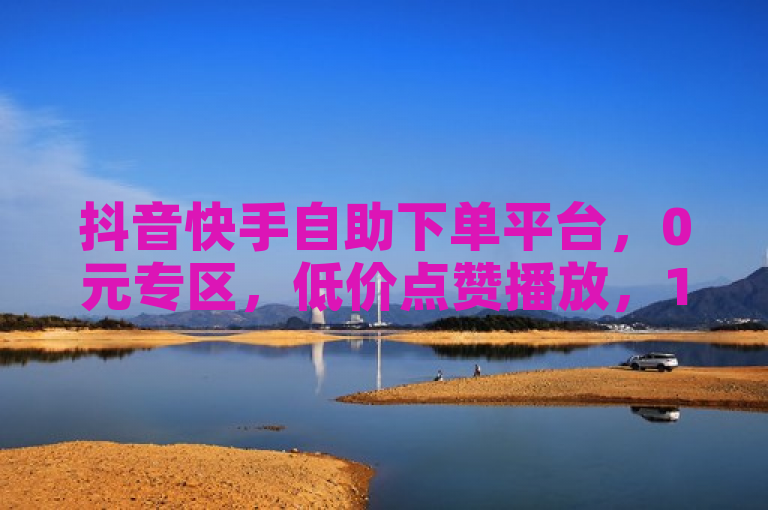 抖音快手自助下单平台，0元专区，低价点赞播放，1分钱1000赞。