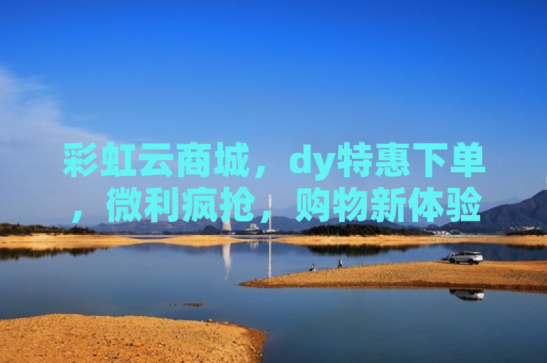 彩虹云商城，dy特惠下单，微利疯抢，购物新体验！