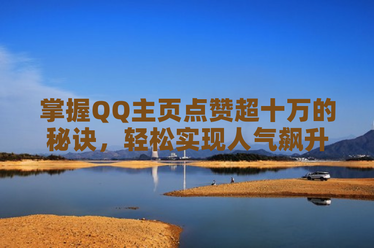 掌握QQ主页点赞超十万的秘诀，轻松实现人气飙升。
