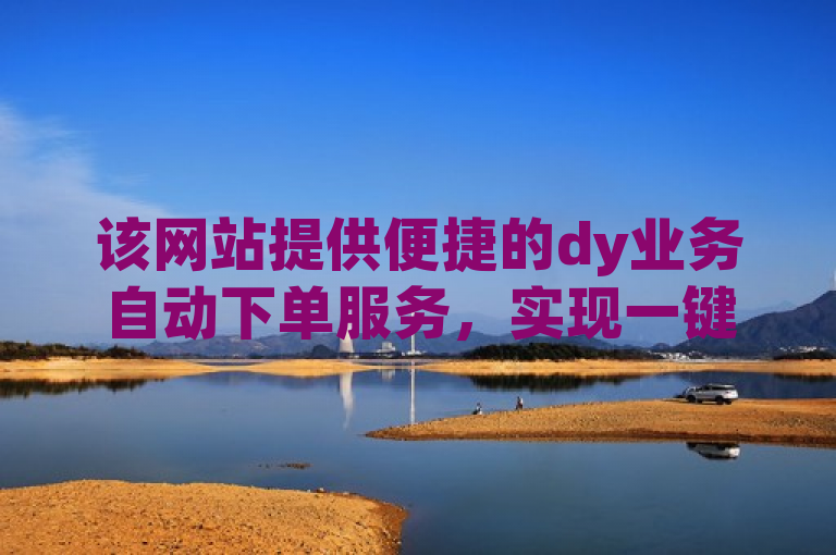 该网站提供便捷的dy业务自动下单服务，实现一键操作。