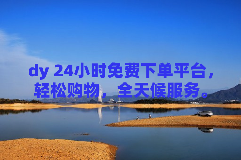 dy 24小时免费下单平台，轻松购物，全天候服务。