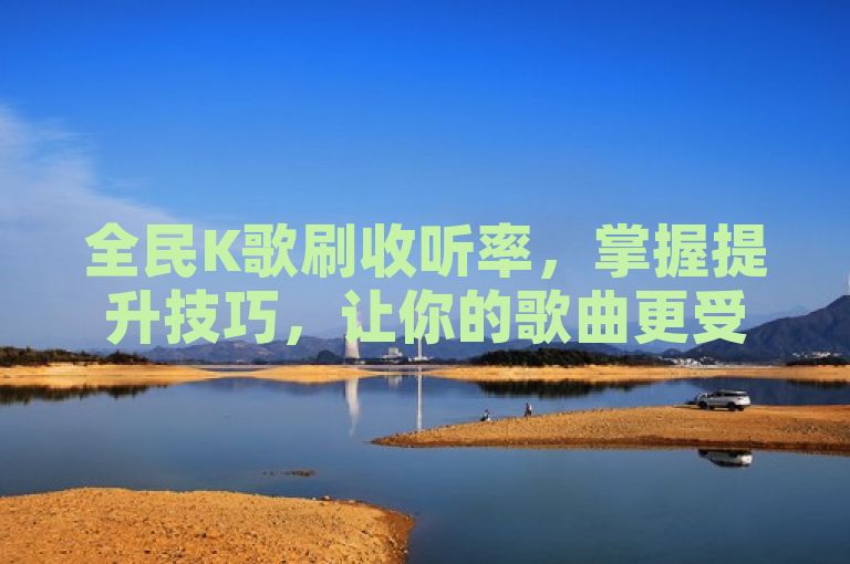 全民K歌刷收听率，掌握提升技巧，让你的歌曲更受欢迎。