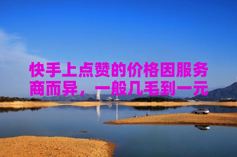 快手上点赞的价格因服务商而异，一般几毛到一元不等。