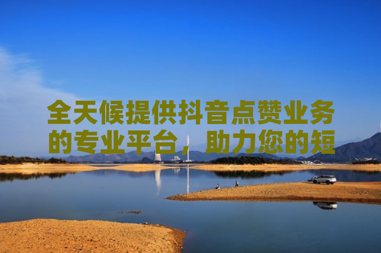 全天候提供抖音点赞业务的专业平台，助力您的短视频火爆全网。