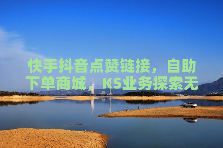 快手抖音点赞链接，自助下单商城，KS业务探索无界。