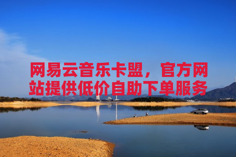 网易云音乐卡盟，官方网站提供低价自助下单服务。