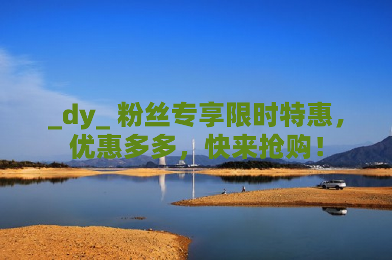 _dy_ 粉丝专享限时特惠，优惠多多，快来抢购！