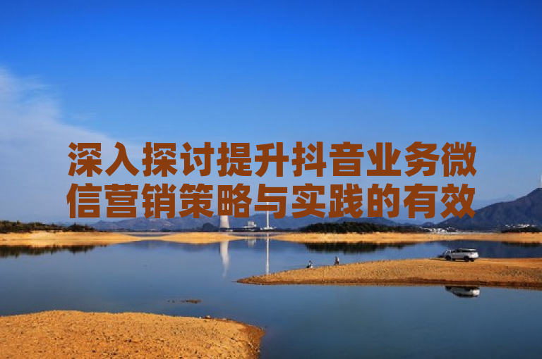 深入探讨提升抖音业务微信营销策略与实践的有效方法。