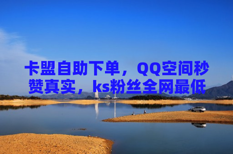 卡盟自助下单，QQ空间秒赞真实，ks粉丝全网最低价。
