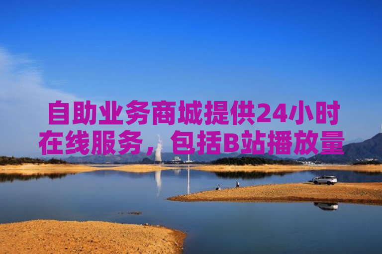 自助业务商城提供24小时在线服务，包括B站播放量下单和抖音点赞免费推广引流。