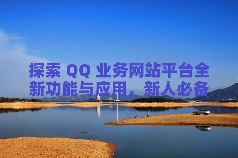 探索 QQ 业务网站平台全新功能与应用，新人必备的重要措施。