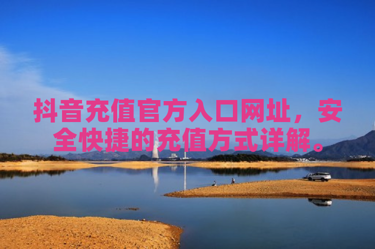 抖音充值官方入口网址，安全快捷的充值方式详解。