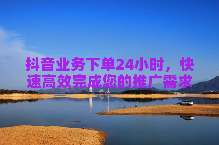 抖音业务下单24小时，快速高效完成您的推广需求。