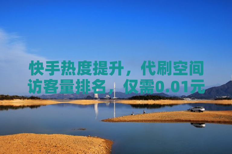 快手热度提升，代刷空间访客量排名，仅需0.01元，小白龙马山有限责任公司提供。