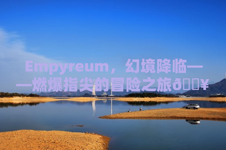 Empyreum，幻境降临——燃爆指尖的冒险之旅🔥。