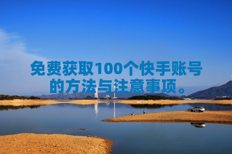 免费获取100个快手账号的方法与注意事项。