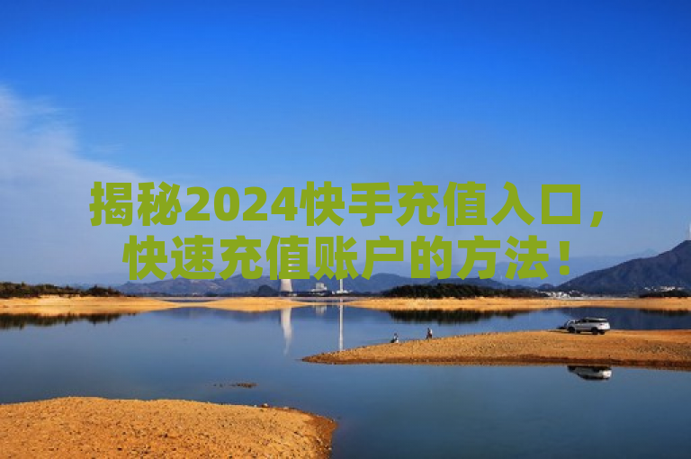 揭秘2024快手充值入口，快速充值账户的方法！